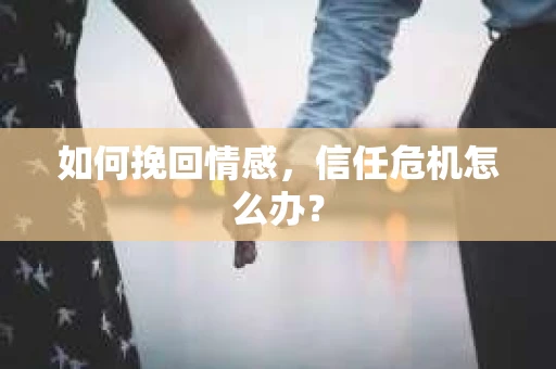 如何挽回情感，信任危机怎么办？