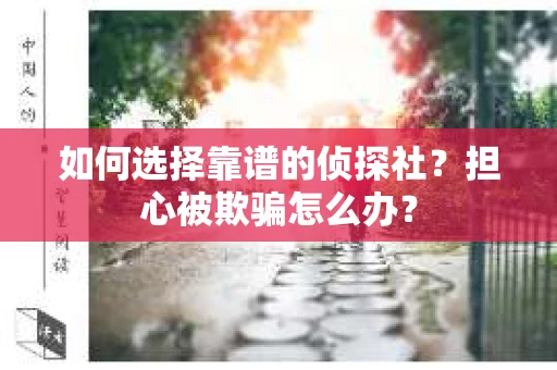 如何选择靠谱的侦探社？担心被欺骗怎么办？