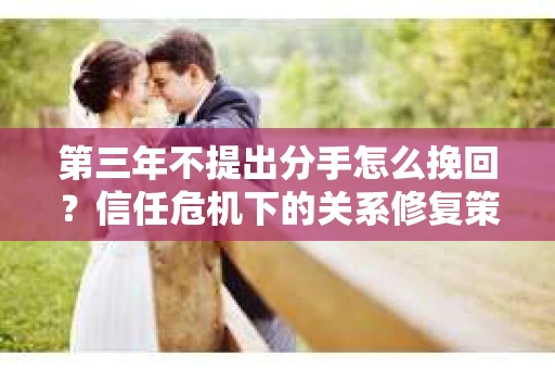 第三年不提出分手怎么挽回？信任危机下的关系修复策略