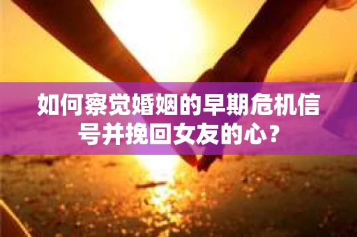 如何察觉婚姻的早期危机信号并挽回女友的心？
