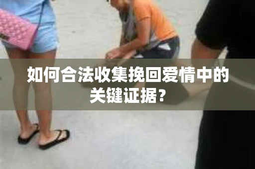 如何合法收集挽回爱情中的关键证据？