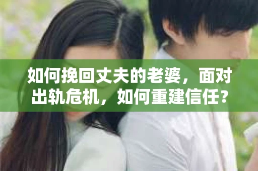 如何挽回丈夫的老婆，面对出轨危机，如何重建信任？
