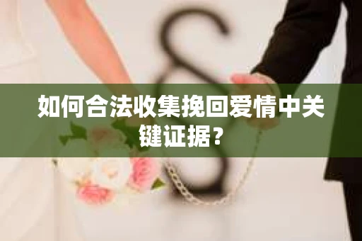 如何合法收集挽回爱情中关键证据？