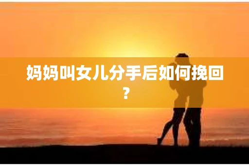 妈妈叫女儿分手后如何挽回？