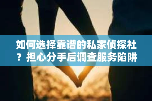 如何选择靠谱的私家侦探社？担心分手后调查服务陷阱怎么办？