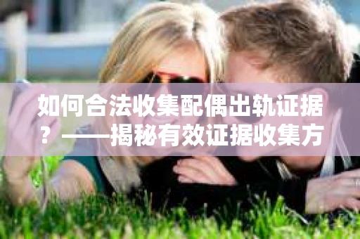 如何合法收集配偶出轨证据？——揭秘有效证据收集方案