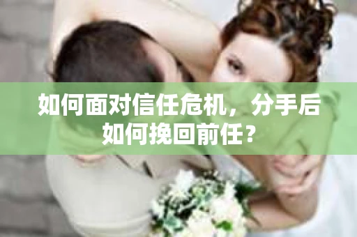 如何面对信任危机,分手后如何挽回前任? 如何面对信任危机,分手后如何挽回前任?