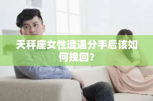 天秤座女性遭遇分手后该如何挽回？
