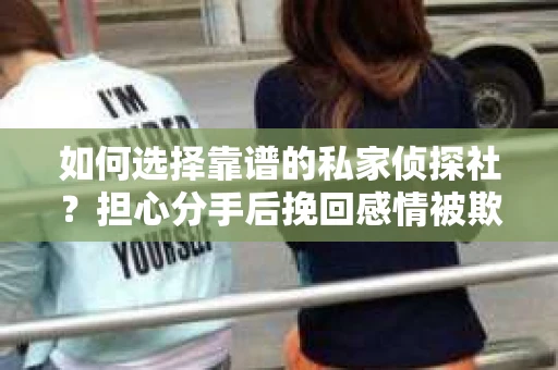如何选择靠谱的私家侦探社？担心分手后挽回感情被欺骗怎么办？