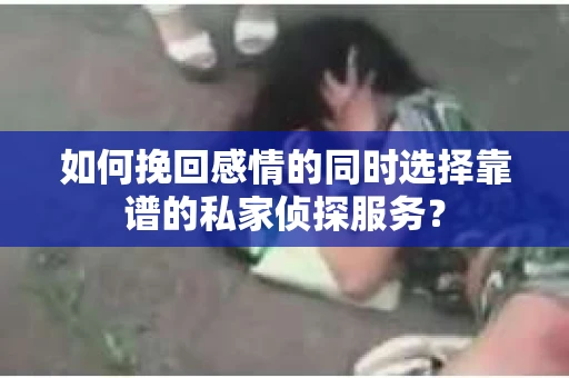 如何挽回感情的同时选择靠谱的私家侦探服务？