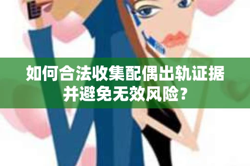 如何合法收集配偶出轨证据并避免无效风险？