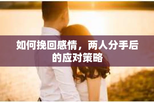 如何挽回感情，两人分手后的应对策略