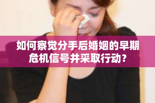 如何察觉分手后婚姻的早期危机信号并采取行动？