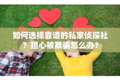 如何选择靠谱的私家侦探社？担心被欺骗怎么办？