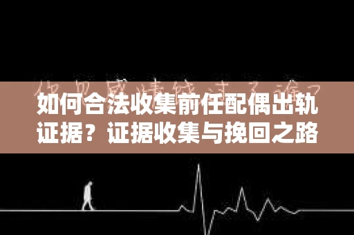 如何合法收集前任配偶出轨证据？证据收集与挽回之路怎么办？