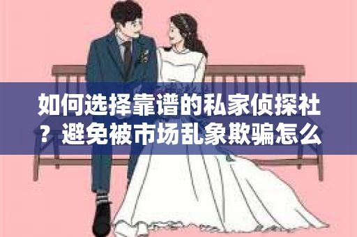 如何选择靠谱的私家侦探社?避免被市场乱象欺骗怎么办? 如何选择靠谱的私家侦探社?避免被市场乱象欺骗怎么办?