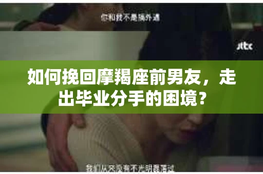 如何挽回摩羯座前男友，走出毕业分手的困境？