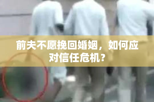 前夫不愿挽回婚姻，如何应对信任危机？