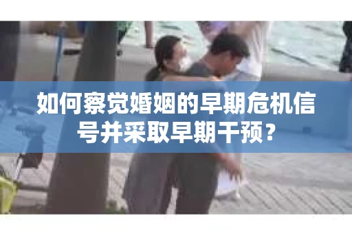 如何察觉婚姻的早期危机信号并采取早期干预？