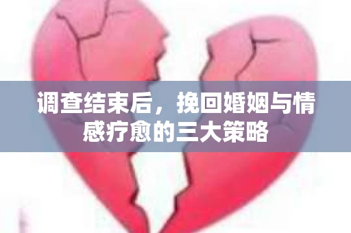 调查结束后，挽回婚姻与情感疗愈的三大策略