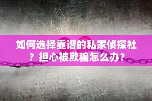 如何选择靠谱的私家侦探社？担心被欺骗怎么办？