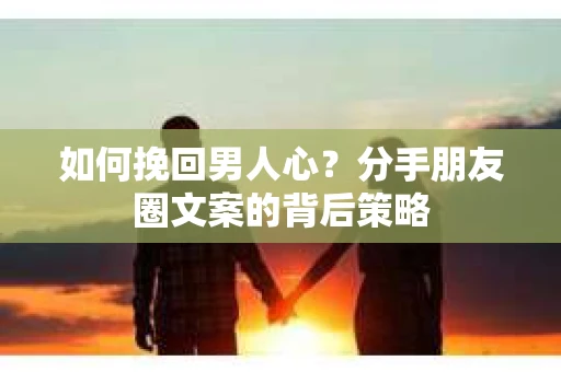 如何挽回男人心？分手朋友圈文案的背后策略