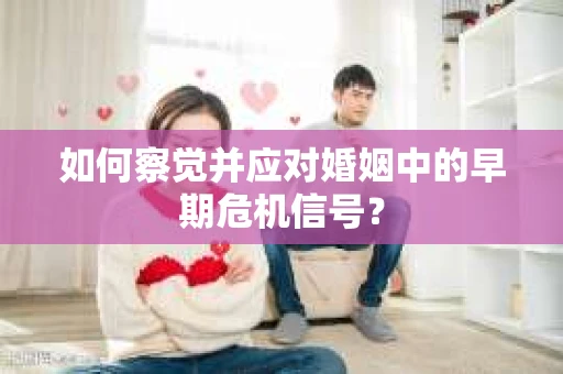 如何察觉并应对婚姻中的早期危机信号？