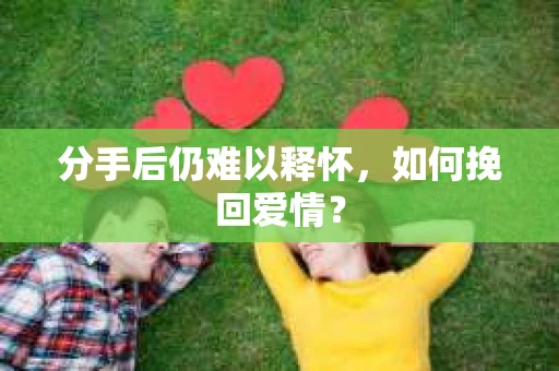 分手后仍难以释怀，如何挽回爱情？