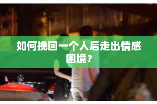 如何挽回一个人后走出情感困境？