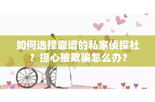 如何选择靠谱的私家侦探社？担心被欺骗怎么办？