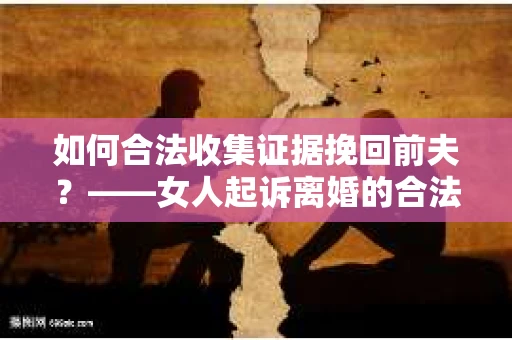 如何合法收集证据挽回前夫？——女人起诉离婚的合法取证策略