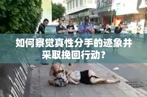 如何察觉真性分手的迹象并采取挽回行动? 如何察觉真性分手的迹象并采取挽回行动?