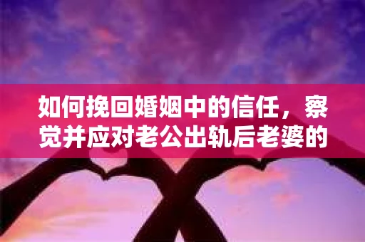 如何挽回婚姻中的信任，察觉并应对老公出轨后老婆的危机信号