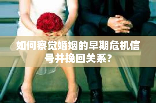 如何察觉婚姻的早期危机信号并挽回关系？