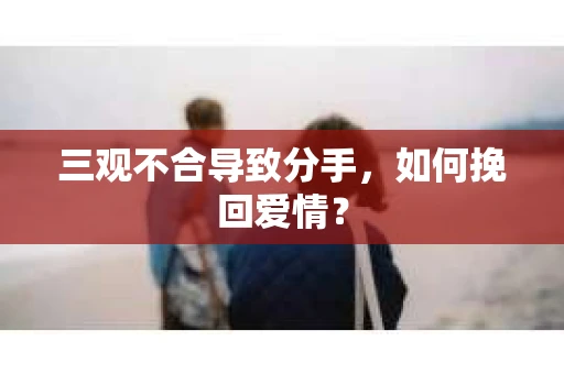 三观不合导致分手,如何挽回爱情? 三观不合导致分手,如何挽回爱情?