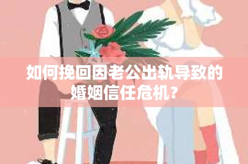 如何挽回因老公出轨导致的婚姻信任危机？