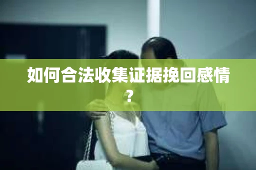 如何合法收集证据挽回感情？