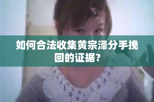 如何合法收集黄宗泽分手挽回的证据？