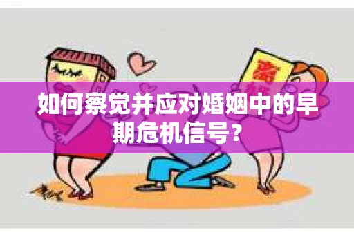 如何察觉并应对婚姻中的早期危机信号？