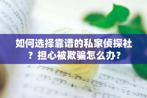 如何选择靠谱的私家侦探社？担心被欺骗怎么办？