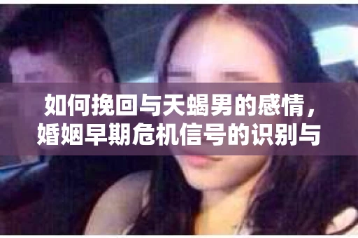 如何挽回与天蝎男的感情，婚姻早期危机信号的识别与应对