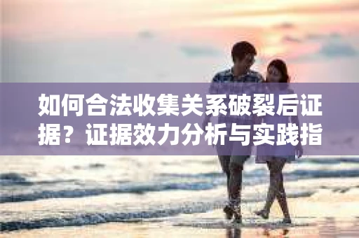 如何合法收集关系破裂后证据？证据效力分析与实践指南