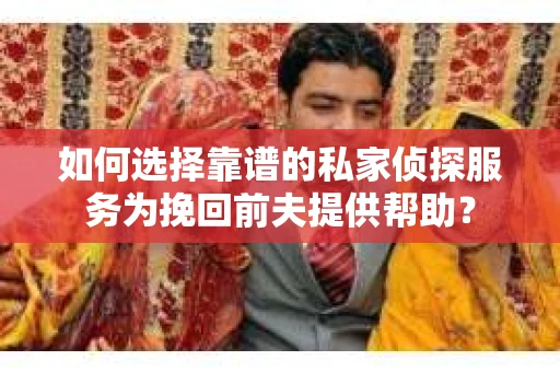 如何选择靠谱的私家侦探服务为挽回前夫提供帮助？