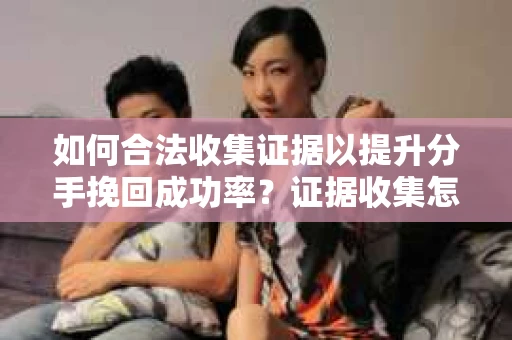 如何合法收集证据以提升分手挽回成功率？证据收集怎么办？