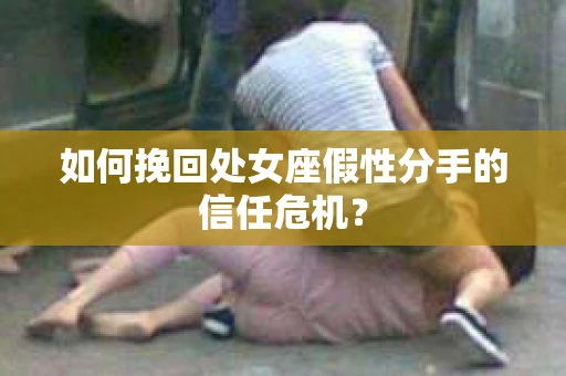 如何挽回处女座假性分手的信任危机？