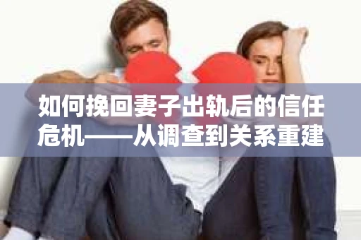 如何挽回妻子出轨后的信任危机——从调查到关系重建的全方位指南