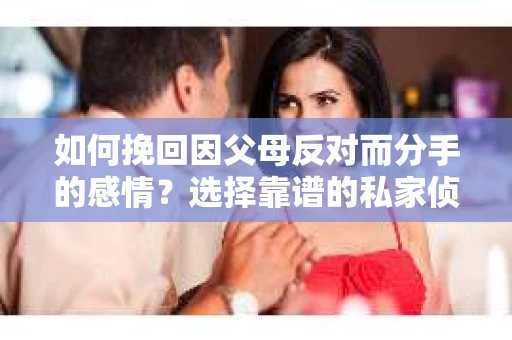 如何挽回因父母反对而分手的感情？选择靠谱的私家侦探社怎么办？