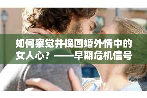 如何察觉并挽回婚外情中的女人心？——早期危机信号与干预策略