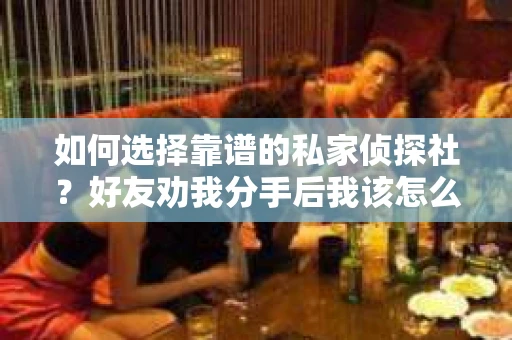 如何选择靠谱的私家侦探社？好友劝我分手后我该怎么办？