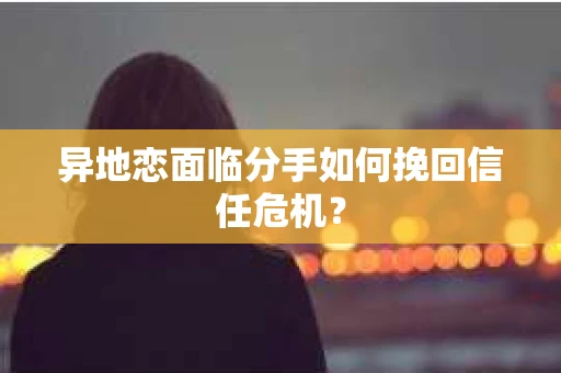 异地恋面临分手如何挽回信任危机？
